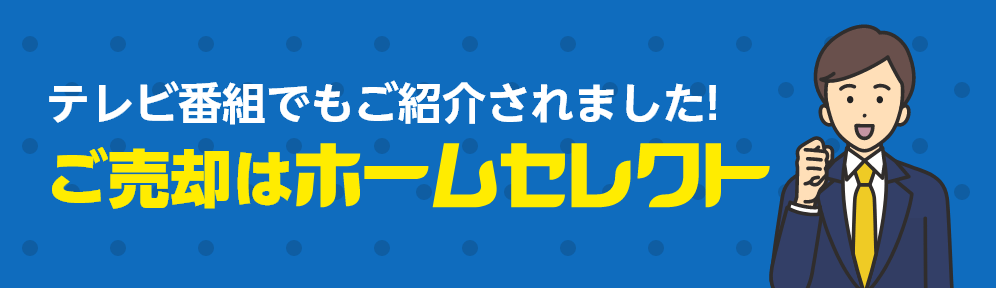 【テレビ番組でもご紹介されました】ご売却はホームセレクト